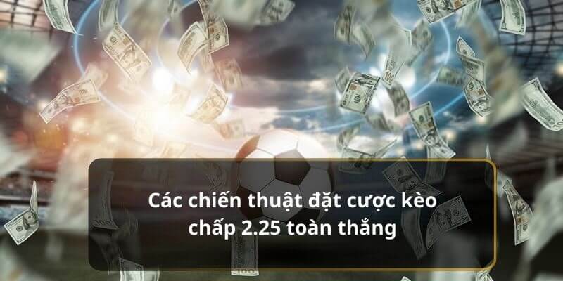 Học hỏi các chiến thuật cược kèo 2.25 toàn thắng của cao thủ